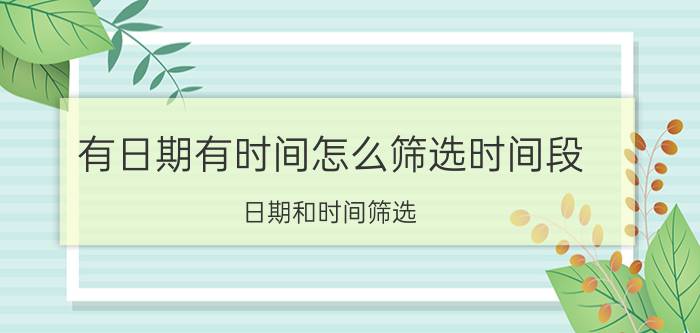 有日期有时间怎么筛选时间段 日期和时间筛选